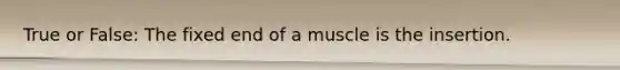 True or False: The fixed end of a muscle is the insertion.