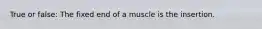 True or false: The fixed end of a muscle is the insertion.