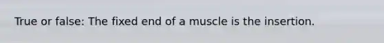 True or false: The fixed end of a muscle is the insertion.