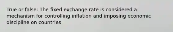 True or false: The fixed exchange rate is considered a mechanism for controlling inflation and imposing economic discipline on countries