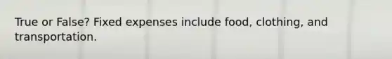 True or False? Fixed expenses include food, clothing, and transportation.