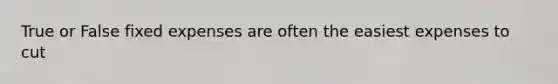 True or False fixed expenses are often the easiest expenses to cut