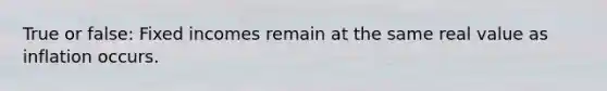 True or false: Fixed incomes remain at the same real value as inflation occurs.
