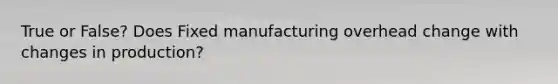 True or False? Does Fixed manufacturing overhead change with changes in production?