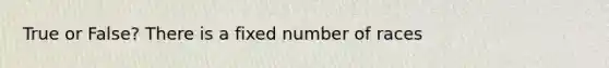 True or False? There is a fixed number of races