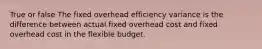 True or false The fixed overhead efficiency variance is the difference between actual fixed overhead cost and fixed overhead cost in the flexible budget.