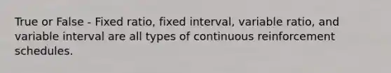 True or False - Fixed ratio, fixed interval, variable ratio, and variable interval are all types of continuous reinforcement schedules.