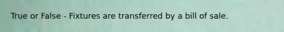 True or False - Fixtures are transferred by a bill of sale.