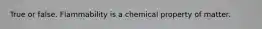 True or false. Flammability is a chemical property of matter.