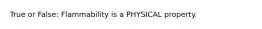 True or False: Flammability is a PHYSICAL property.