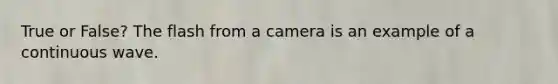 True or False? The flash from a camera is an example of a continuous wave.