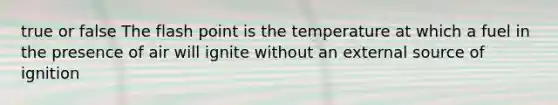 true or false The flash point is the temperature at which a fuel in the presence of air will ignite without an external source of ignition