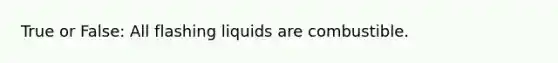 True or False: All flashing liquids are combustible.