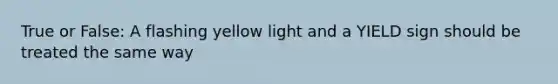 True or False: A flashing yellow light and a YIELD sign should be treated the same way