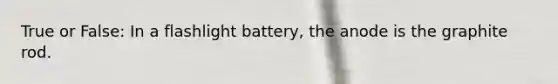 True or False: In a flashlight battery, the anode is the graphite rod.