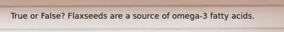 True or False? Flaxseeds are a source of omega-3 fatty acids.