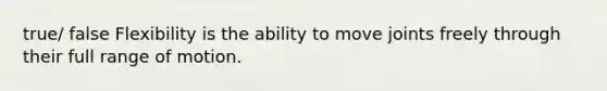 true/ false Flexibility is the ability to move joints freely through their full range of motion.