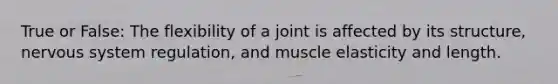 True or False: The flexibility of a joint is affected by its structure, nervous system regulation, and muscle elasticity and length.