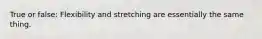 True or false: Flexibility and stretching are essentially the same thing.
