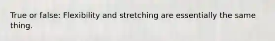 True or false: Flexibility and stretching are essentially the same thing.
