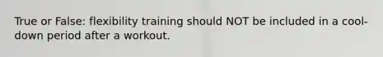 True or False: flexibility training should NOT be included in a cool-down period after a workout.