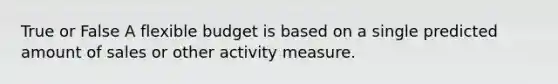 True or False A flexible budget is based on a single predicted amount of sales or other activity measure.