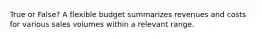 True or False? A flexible budget summarizes revenues and costs for various sales volumes within a relevant range.