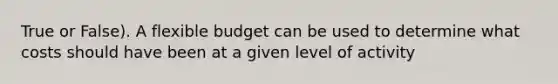 True or False). A flexible budget can be used to determine what costs should have been at a given level of activity