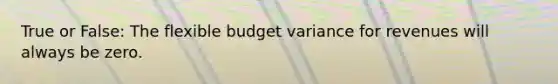 True or False: The flexible budget variance for revenues will always be zero.