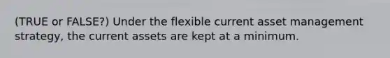 (TRUE or FALSE?) Under the flexible current asset management strategy, the current assets are kept at a minimum.