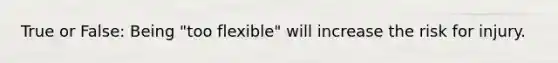 True or False: Being "too flexible" will increase the risk for injury.
