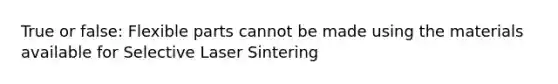 True or false: Flexible parts cannot be made using the materials available for Selective Laser Sintering