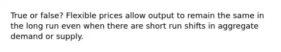 True or false? Flexible prices allow output to remain the same in the long run even when there are short run shifts in aggregate demand or supply.