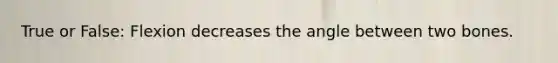 True or False: Flexion decreases the angle between two bones.