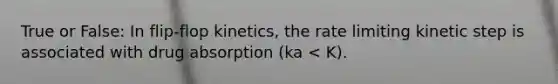 True or False: In flip-flop kinetics, the rate limiting kinetic step is associated with drug absorption (ka < K).