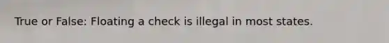 True or False: Floating a check is illegal in most states.