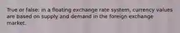 True or false: in a floating exchange rate system, currency values are based on supply and demand in the foreign exchange market.