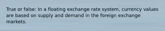 True or false: In a floating exchange rate system, currency values are based on supply and demand in the foreign exchange markets.