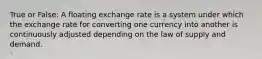 True or False: A floating exchange rate is a system under which the exchange rate for converting one currency into another is continuously adjusted depending on the law of supply and demand.