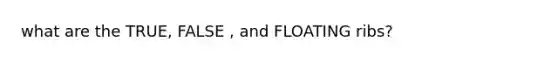 what are the TRUE, FALSE , and FLOATING ribs?