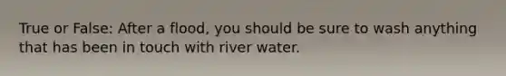 True or False: After a flood, you should be sure to wash anything that has been in touch with river water.