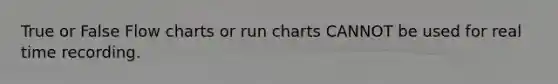 True or False Flow charts or run charts CANNOT be used for real time recording.