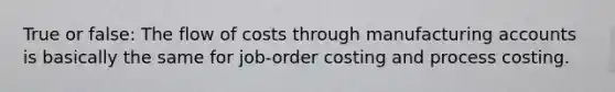 True or false: The flow of costs through manufacturing accounts is basically the same for job-order costing and process costing.