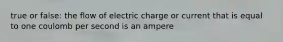 true or false: the flow of electric charge or current that is equal to one coulomb per second is an ampere