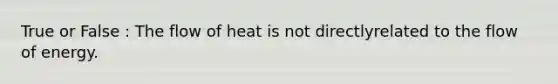 True or False : The flow of heat is not directlyrelated to the flow of energy.