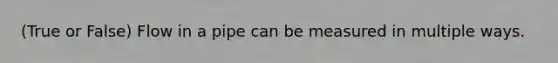 (True or False) Flow in a pipe can be measured in multiple ways.