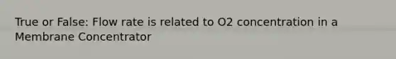 True or False: Flow rate is related to O2 concentration in a Membrane Concentrator