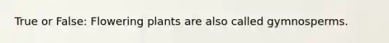 True or False: Flowering plants are also called gymnosperms.