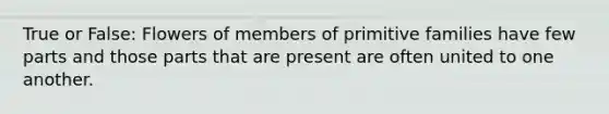 True or False: Flowers of members of primitive families have few parts and those parts that are present are often united to one another.