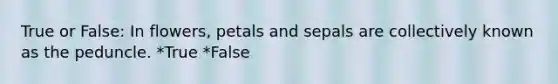 True or False: In flowers, petals and sepals are collectively known as the peduncle. *True *False